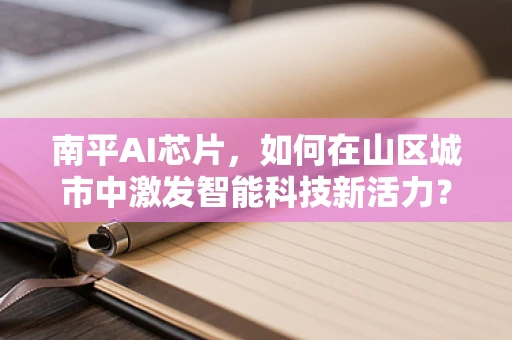 南平AI芯片，如何在山区城市中激发智能科技新活力？