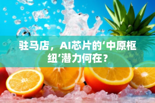 驻马店，AI芯片的‘中原枢纽’潜力何在？