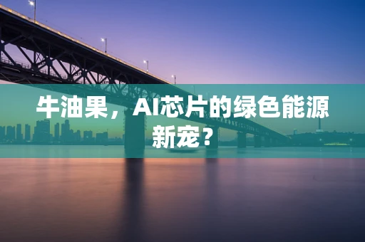 牛油果，AI芯片的绿色能源新宠？