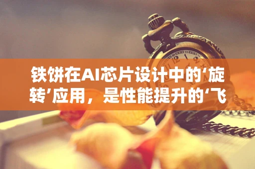 铁饼在AI芯片设计中的‘旋转’应用，是性能提升的‘飞轮’还是功耗增加的‘负担’？
