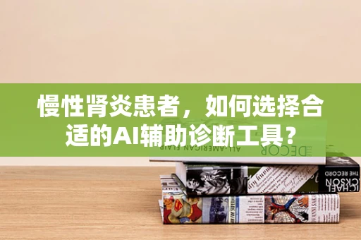 慢性肾炎患者，如何选择合适的AI辅助诊断工具？
