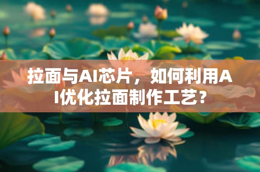 拉面与AI芯片，如何利用AI优化拉面制作工艺？