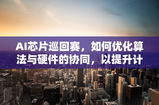 AI芯片巡回赛，如何优化算法与硬件的协同，以提升计算效率？