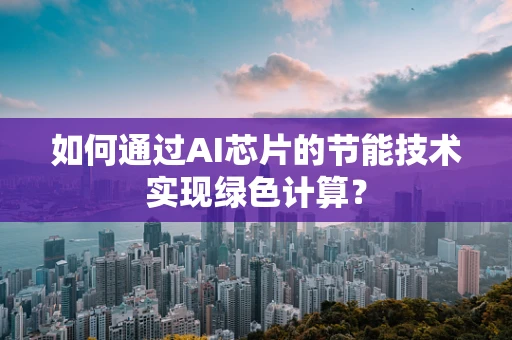 如何通过AI芯片的节能技术实现绿色计算？