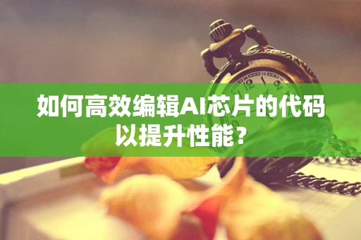 如何高效编辑AI芯片的代码以提升性能？