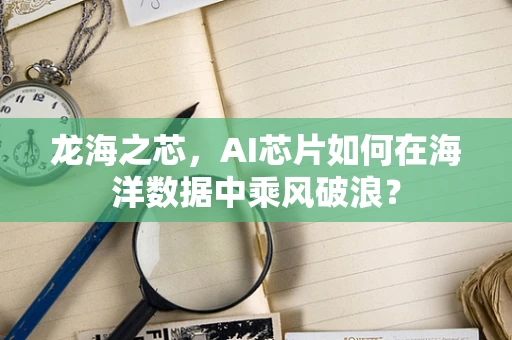 龙海之芯，AI芯片如何在海洋数据中乘风破浪？