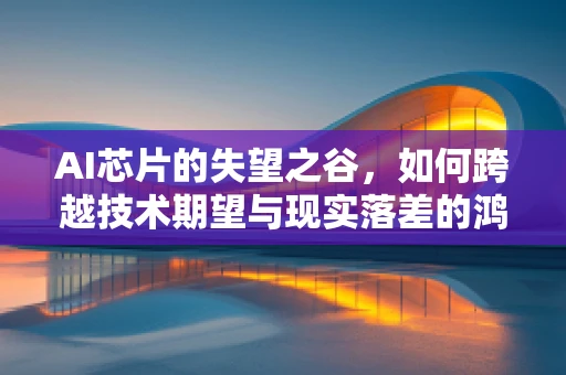 AI芯片的失望之谷，如何跨越技术期望与现实落差的鸿沟？