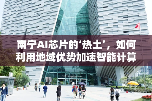 南宁AI芯片的‘热土’，如何利用地域优势加速智能计算发展？