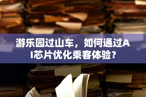 游乐园过山车，如何通过AI芯片优化乘客体验？
