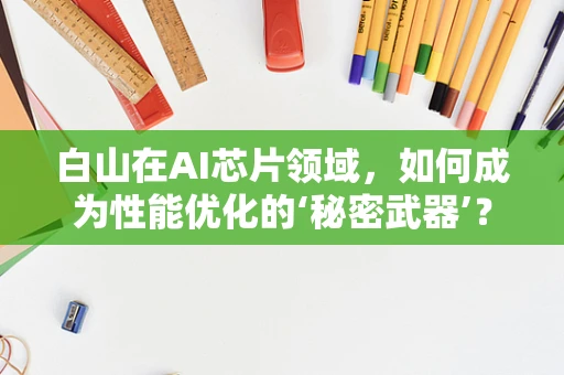 白山在AI芯片领域，如何成为性能优化的‘秘密武器’？