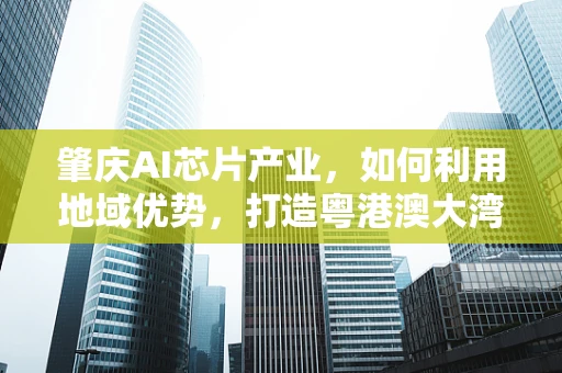 肇庆AI芯片产业，如何利用地域优势，打造粤港澳大湾区的创新高地？