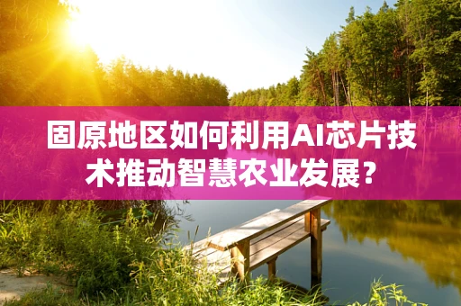 固原地区如何利用AI芯片技术推动智慧农业发展？