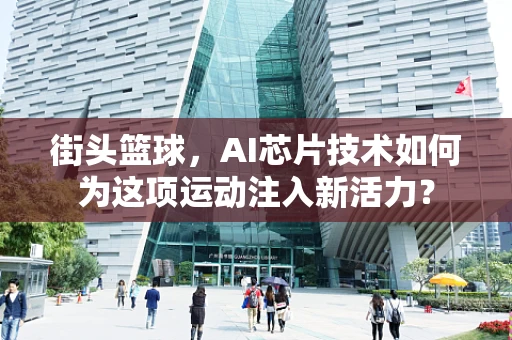 街头篮球，AI芯片技术如何为这项运动注入新活力？