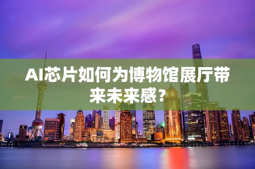 AI芯片如何为博物馆展厅带来未来感？