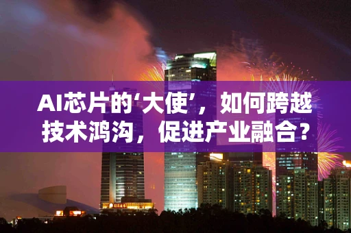 AI芯片的‘大使’，如何跨越技术鸿沟，促进产业融合？