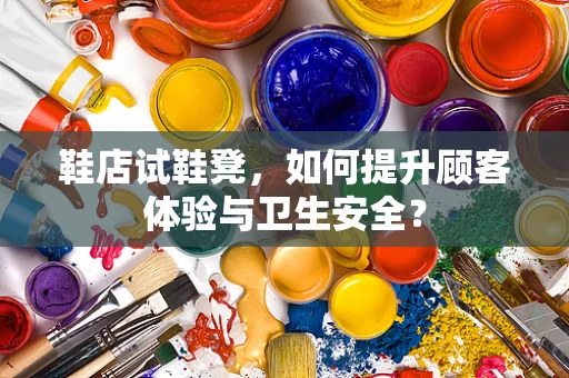 鞋店试鞋凳，如何提升顾客体验与卫生安全？