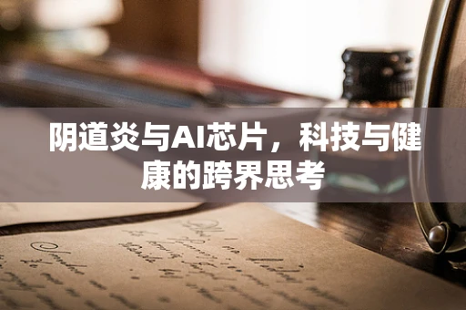 阴道炎与AI芯片，科技与健康的跨界思考