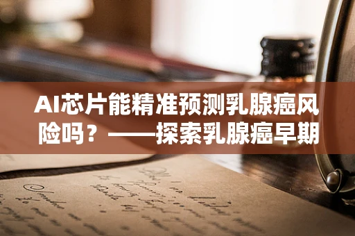AI芯片能精准预测乳腺癌风险吗？——探索乳腺癌早期诊断的新篇章