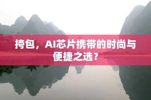 挎包，AI芯片携带的时尚与便捷之选？