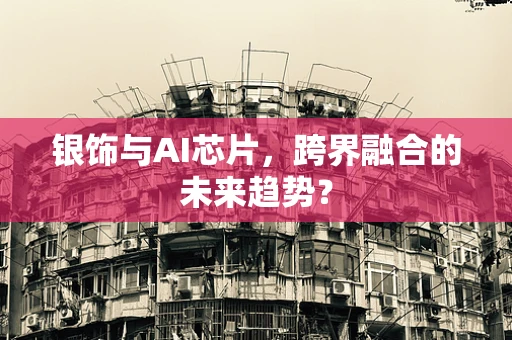银饰与AI芯片，跨界融合的未来趋势？