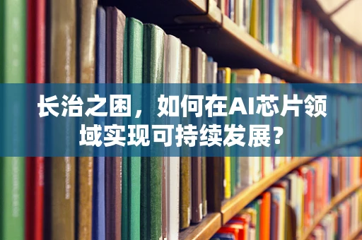 长治之困，如何在AI芯片领域实现可持续发展？