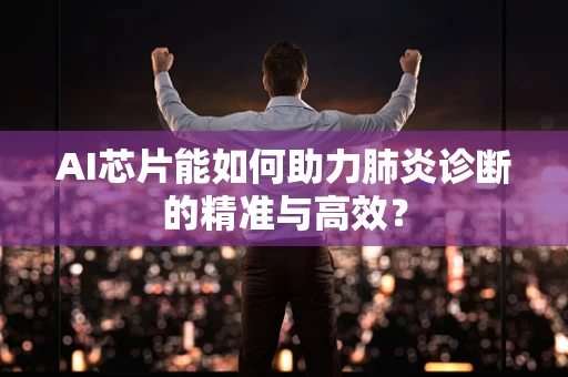 AI芯片能如何助力肺炎诊断的精准与高效？