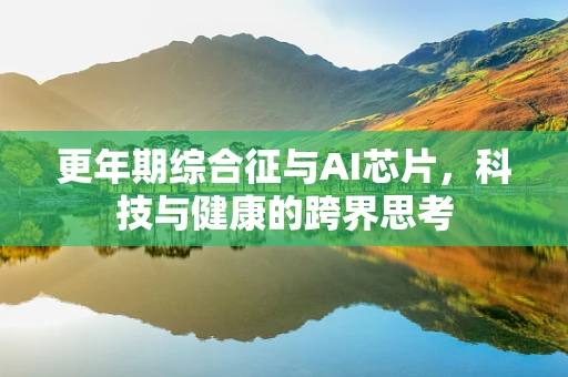 更年期综合征与AI芯片，科技与健康的跨界思考