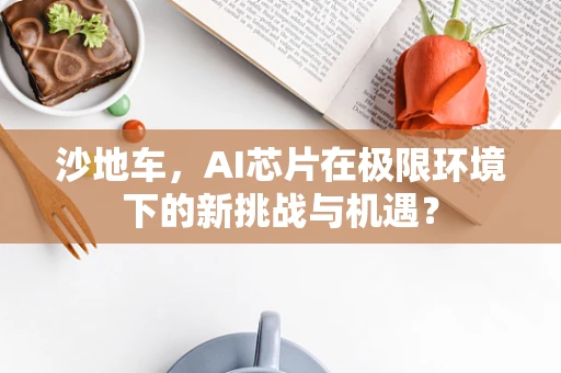 沙地车，AI芯片在极限环境下的新挑战与机遇？