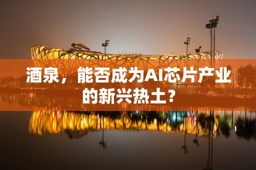 酒泉，能否成为AI芯片产业的新兴热土？