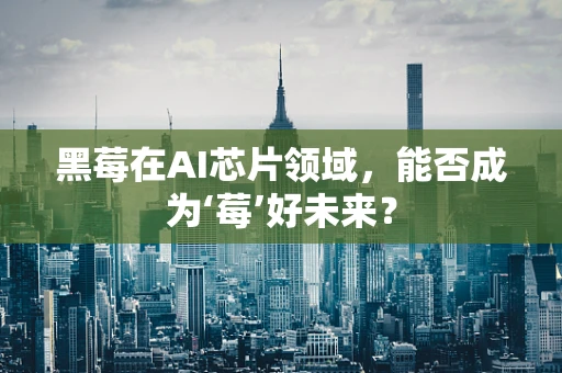 黑莓在AI芯片领域，能否成为‘莓’好未来？