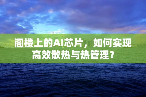 阁楼上的AI芯片，如何实现高效散热与热管理？