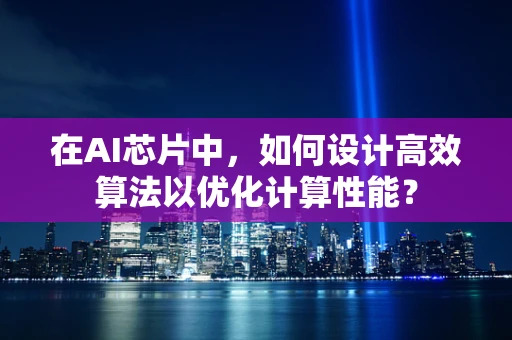 在AI芯片中，如何设计高效算法以优化计算性能？
