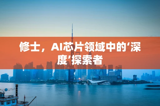 修士，AI芯片领域中的‘深度’探索者