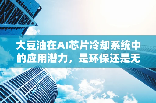 大豆油在AI芯片冷却系统中的应用潜力，是环保还是无效？