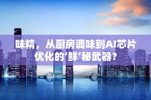 味精，从厨房调味到AI芯片优化的‘鲜’秘武器？
