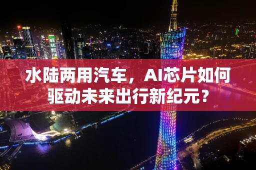 水陆两用汽车，AI芯片如何驱动未来出行新纪元？