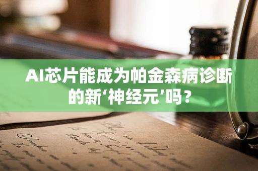 AI芯片能成为帕金森病诊断的新‘神经元’吗？