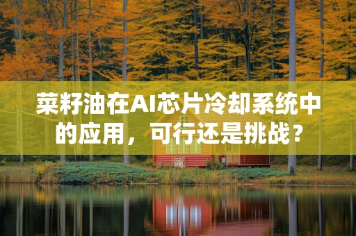 菜籽油在AI芯片冷却系统中的应用，可行还是挑战？