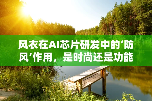 风衣在AI芯片研发中的‘防风’作用，是时尚还是功能？