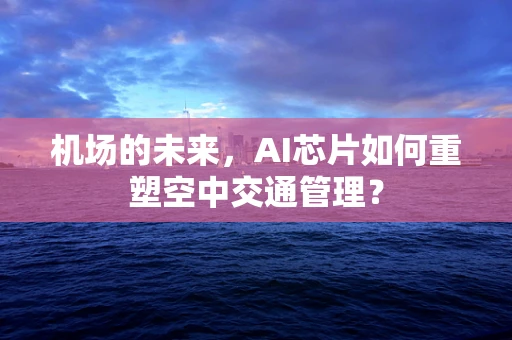 机场的未来，AI芯片如何重塑空中交通管理？