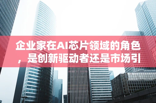 企业家在AI芯片领域的角色，是创新驱动者还是市场引领者？