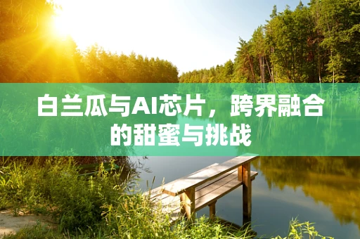 白兰瓜与AI芯片，跨界融合的甜蜜与挑战