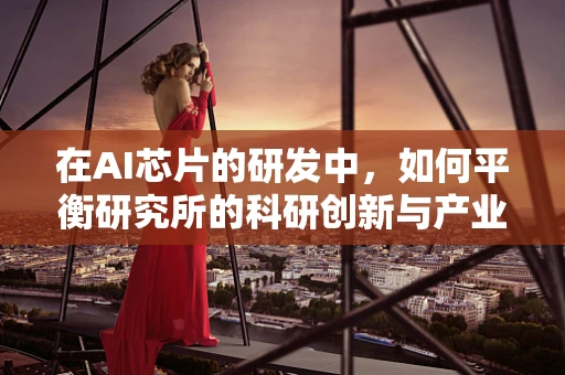 在AI芯片的研发中，如何平衡研究所的科研创新与产业应用？