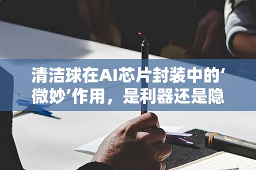 清洁球在AI芯片封装中的‘微妙’作用，是利器还是隐忧？
