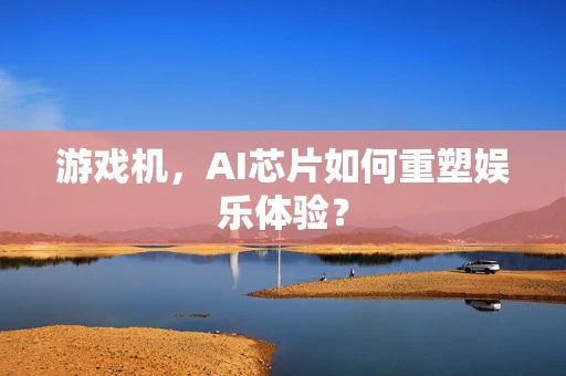 游戏机，AI芯片如何重塑娱乐体验？