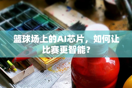 篮球场上的AI芯片，如何让比赛更智能？