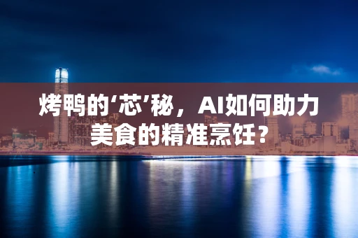 烤鸭的‘芯’秘，AI如何助力美食的精准烹饪？