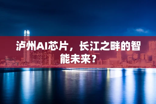 泸州AI芯片，长江之畔的智能未来？