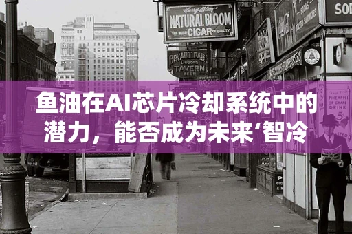 鱼油在AI芯片冷却系统中的潜力，能否成为未来‘智冷’的秘密武器？