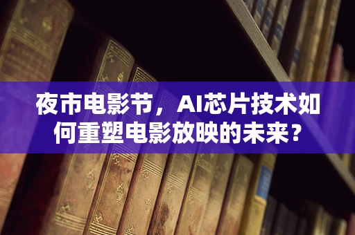 夜市电影节，AI芯片技术如何重塑电影放映的未来？